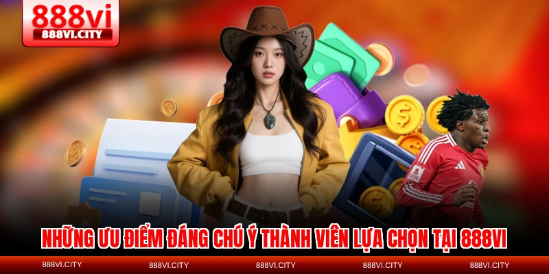 Những ưu điểm đáng chú ý thành viên lựa chọn tại 888VI