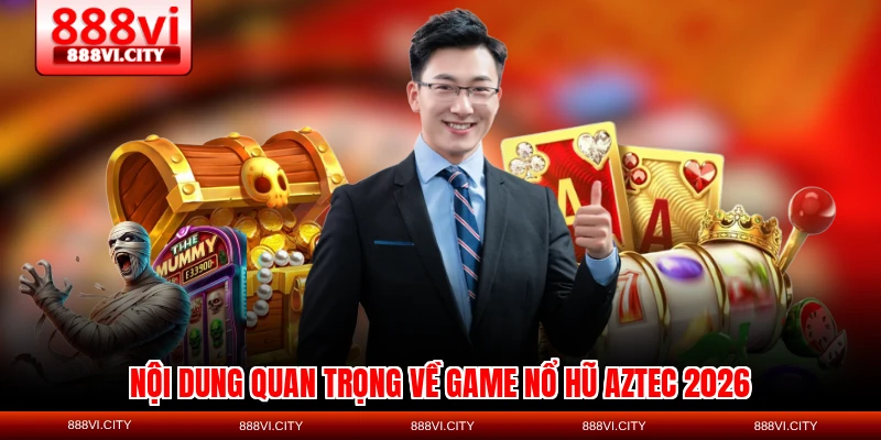 Nội dung quan trọng về game Nổ hũ AZTEC 2026