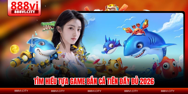 Tìm hiểu tựa game bắn cá Tiên đầy đủ 2026